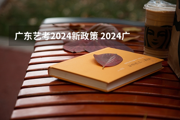 广东艺考2024新政策 2024广东高考选科要求 2024年实施的新高考改革涉及到高考的内容和形式，
