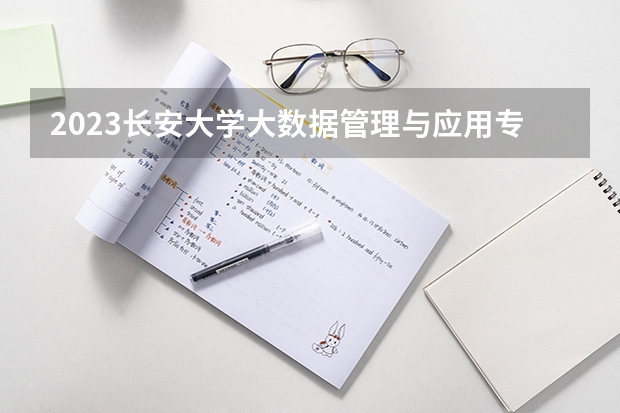 2023长安大学大数据管理与应用专业分数线是多少(历年分数线汇总)