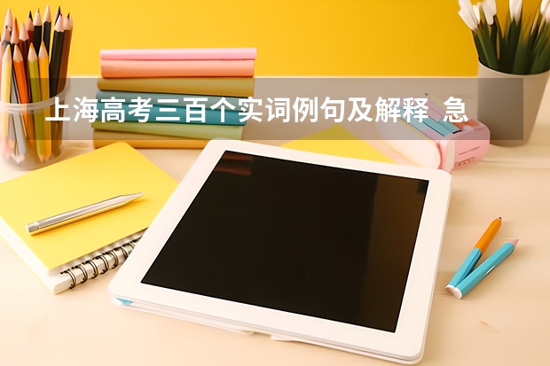 上海高考三百个实词例句及解释  急！！！！！！！！！！！ 求高考大纲要求的18个文言虚词和120个文言实词及解释（要全，谢啦） 上海卷文言文概括