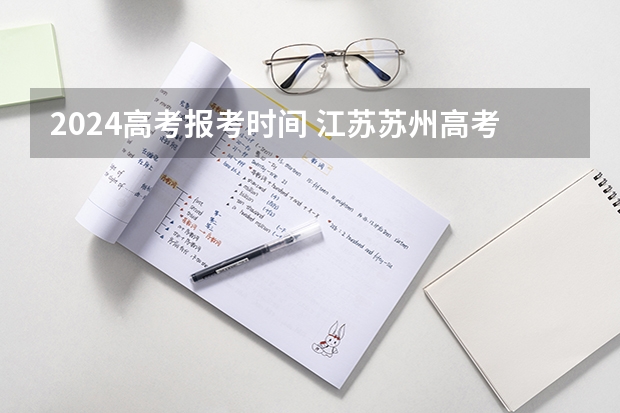 2024高考报考时间 江苏苏州高考时间2023年时间表 2024江苏高考报名时间
