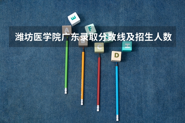 潍坊医学院广东录取分数线及招生人数是多少