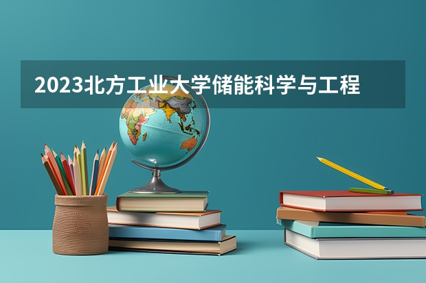 2023北方工业大学储能科学与工程专业分数线是多少(历年分数线汇总）