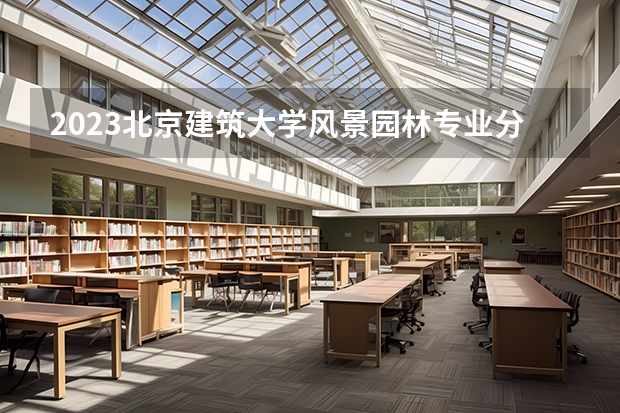 2023北京建筑大学风景园林专业分数线是多少(历年分数线汇总）