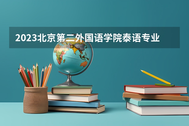 2023北京第二外国语学院泰语专业分数线是多少(历年分数线汇总）