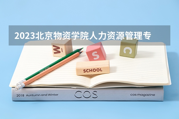 2023北京物资学院人力资源管理专业分数线是多少(历年分数线汇总）