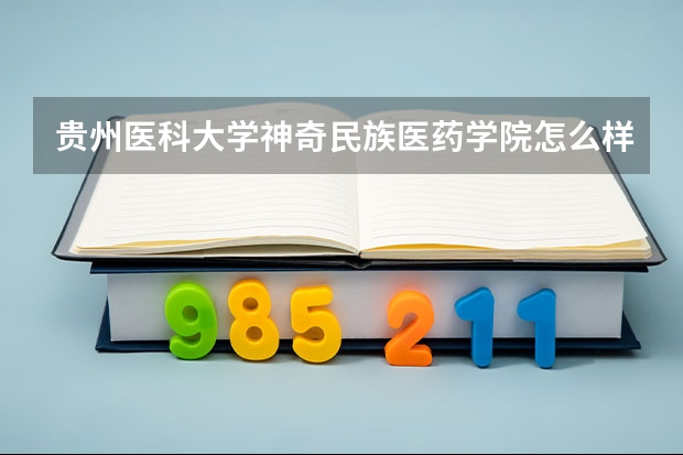 贵州医科大学神奇民族医药学院怎么样好不好(附排名简介)