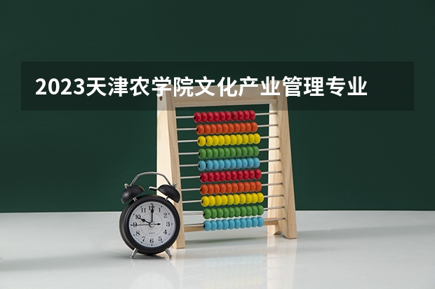 2023天津农学院文化产业管理专业分数线是多少(历年分数线汇总)