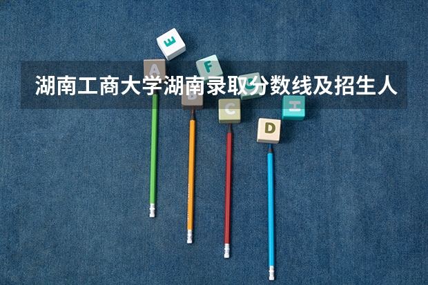 湖南工商大学湖南录取分数线及招生人数是多少
