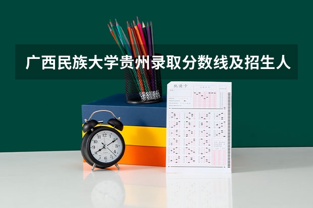 广西民族大学贵州录取分数线及招生人数是多少