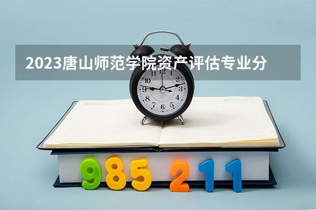 2023唐山师范学院资产评估专业分数线是多少(历年分数线汇总)