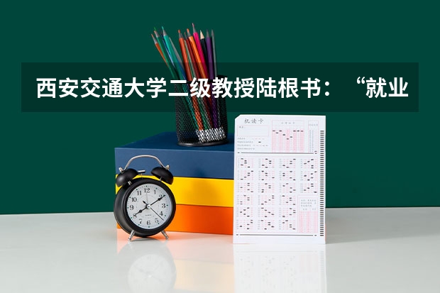 西安交通大学二级教授陆根书：“就业-招生-培养”联动机制，有利于学生和高校长远发展