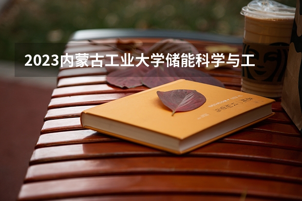 2023内蒙古工业大学储能科学与工程专业分数线是多少(历年分数线汇总)