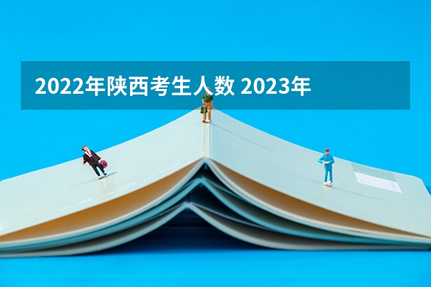 2022年陕西考生人数 2023年高考人数陕西 2023年陕西省高考总人数