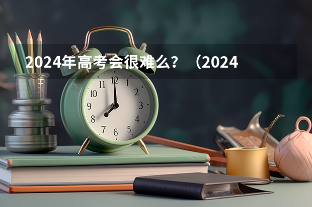 2024年高考会很难么?(2024年高考难不难)