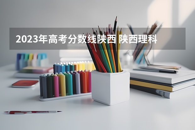 2023年高考分数线陕西 陕西理科一本分数线2023 2022年填志愿参考:陕西文科445分对应的大学
