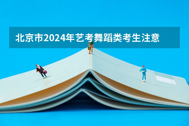北京市2024年艺考舞蹈类考生注意事项