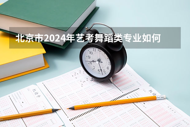 北京市2024年艺考舞蹈类专业如何计分