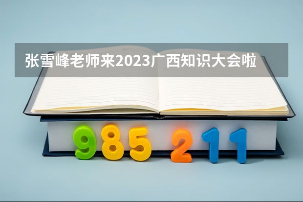 张雪峰老师来2023广西知识大会啦!分享适合广西考生的升学规划。（张雪峰2024考研人数）