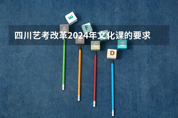 四川艺考改革2024年文化课的要求（2024年艺考的时间安排是怎样的？）