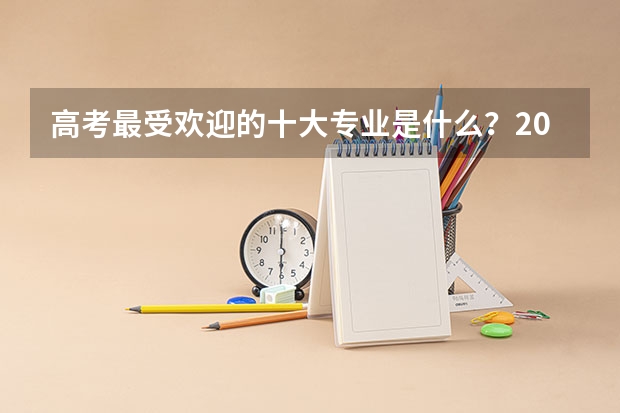 高考最受欢迎的十大专业是什么？2022年高考志愿填报选什么专业好？