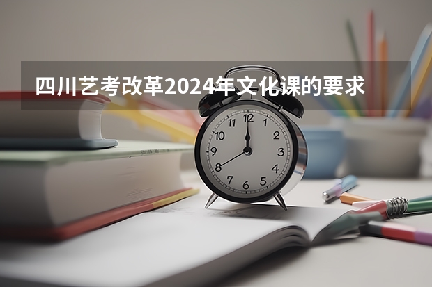 四川艺考改革2024年文化课的要求 2024年艺考的时间安排是怎样的？