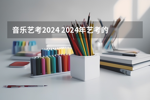 音乐艺考2024 2024年艺考的时间安排是怎样的？