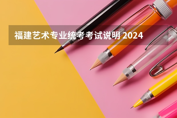 福建艺术专业统考考试说明 2024年起实行（2024年高考艺考政策）