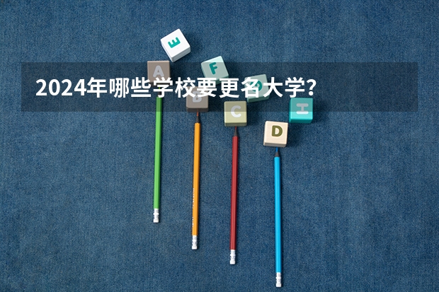 2024年哪些学校要更名大学？