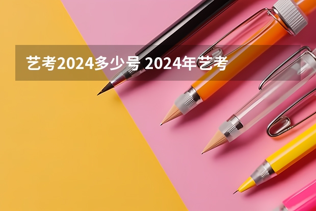 艺考2024多少号 2024年艺考的时间安排是怎样的？