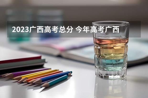 2023广西高考总分 今年高考广西是几卷