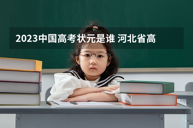 2023中国高考状元是谁 河北省高考2023状元是谁