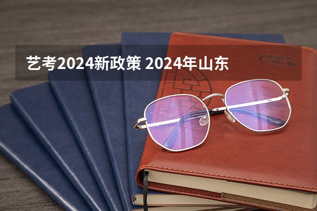 艺考2024新政策 2024年山东艺考政策