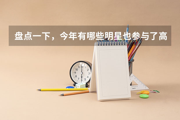 盘点一下，今年有哪些明星也参与了高考？