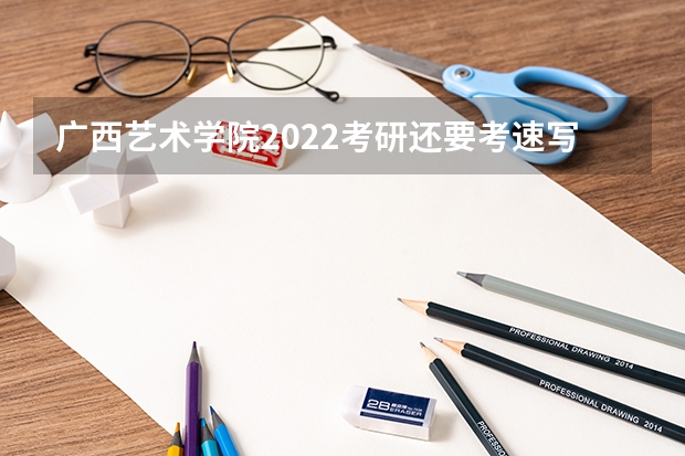 广西艺术学院2022考研还要考速写吗
