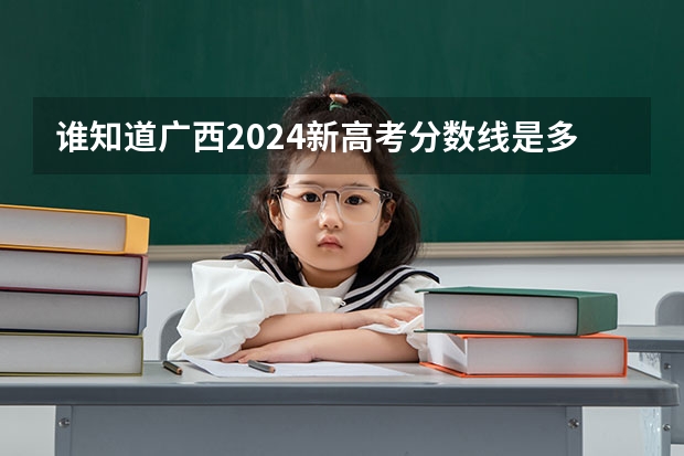 谁知道广西2024新高考分数线是多少？