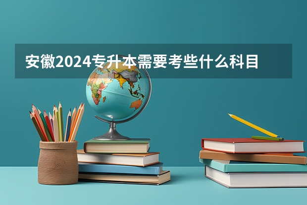 安徽2024专升本需要考些什么科目？
