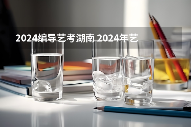 2024编导艺考湖南 2024年艺考的时间安排是怎样的？