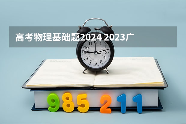 高考物理基础题2024 2023广东高考物理难度