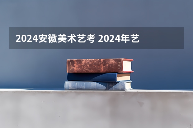 2024安徽美术艺考 2024年艺考的时间安排是怎样的？