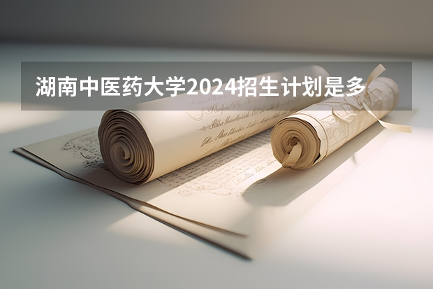 湖南中医药大学2024招生计划是多少？