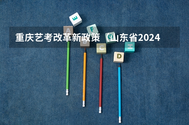重庆艺考改革新政策（山东省2024艺考政策）