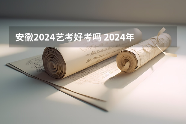 安徽2024艺考好考吗 2024年艺考美术文化分数线