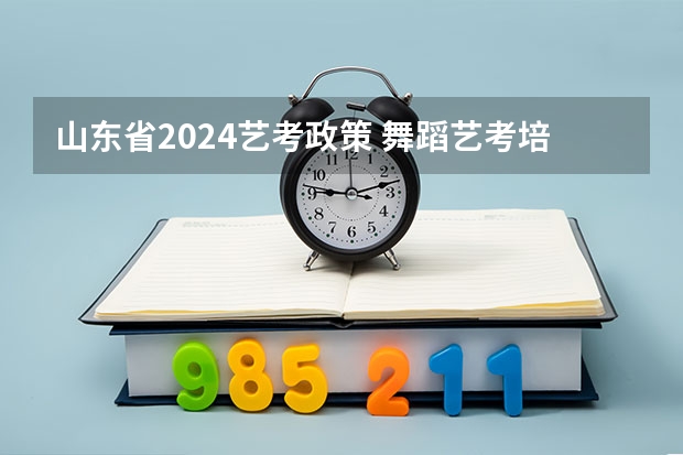 山东省2024艺考政策 舞蹈艺考培训学校哪家好