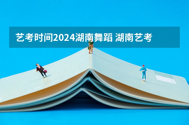 艺考时间2024湖南舞蹈 湖南艺考时间2022具体时间