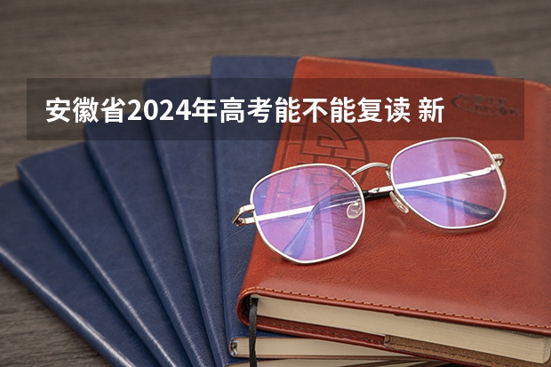 安徽省2024年高考能不能复读 新高考哪几个省份2024？