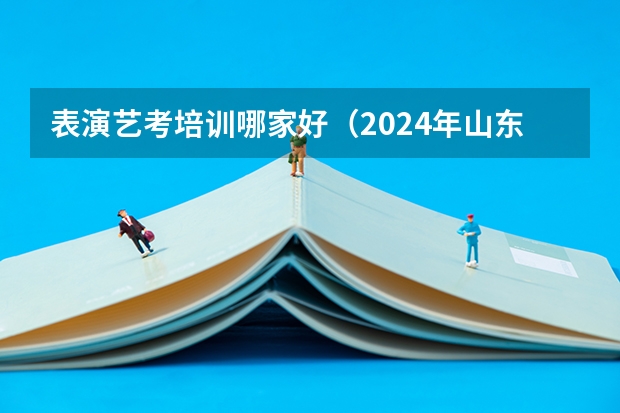 表演艺考培训哪家好（2024年山东艺考报名时间）