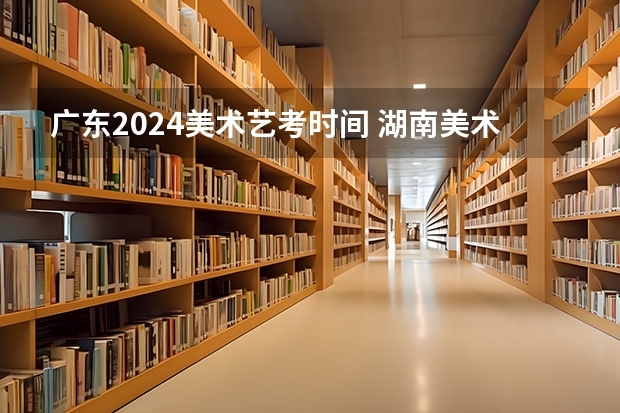 广东2024美术艺考时间 湖南美术艺考时间