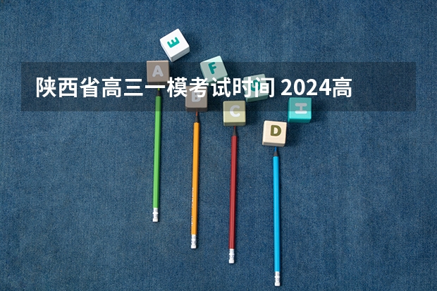 陕西省高三一模考试时间 2024高三一模考试时间