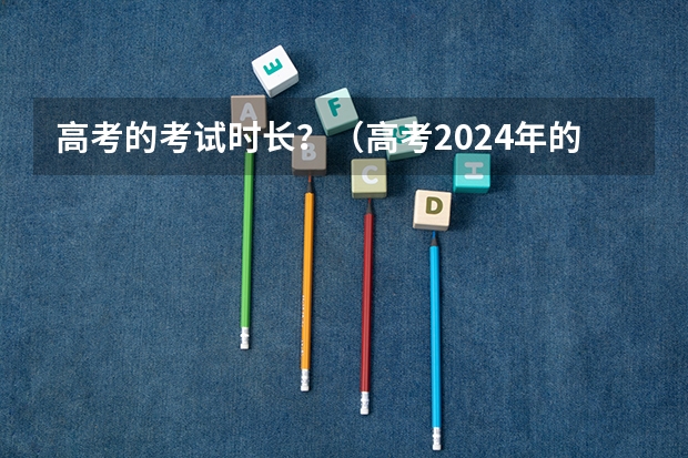 高考的考试时长？（高考2024年的政策是怎样的）