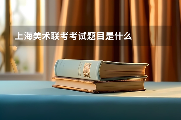 上海美术联考考试题目是什么